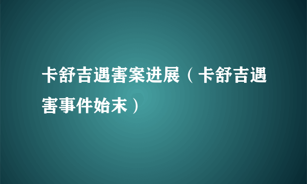 卡舒吉遇害案进展（卡舒吉遇害事件始末）