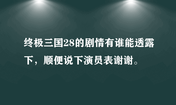 终极三国28的剧情有谁能透露下，顺便说下演员表谢谢。