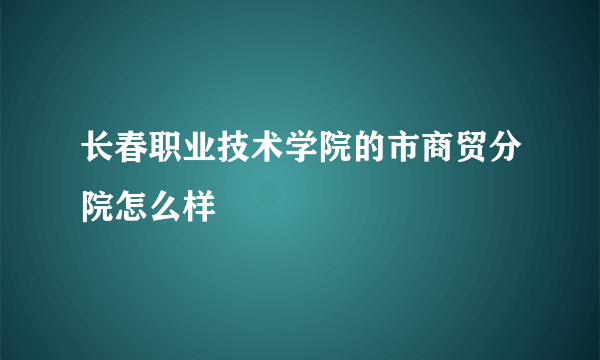 长春职业技术学院的市商贸分院怎么样