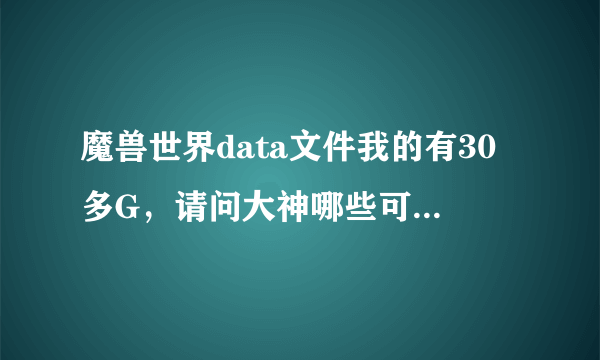 魔兽世界data文件我的有30多G，请问大神哪些可以删的啊，谢谢了