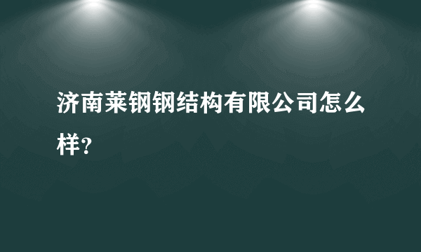 济南莱钢钢结构有限公司怎么样？