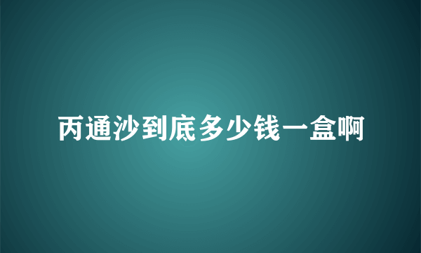 丙通沙到底多少钱一盒啊