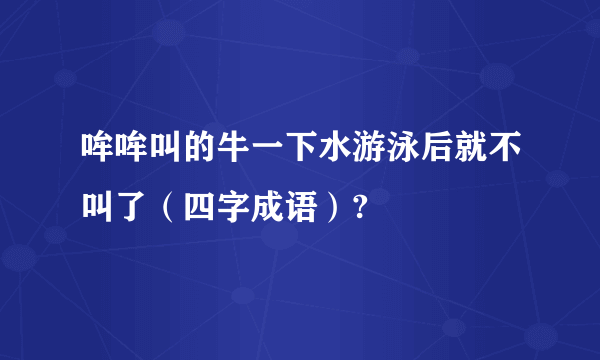 哞哞叫的牛一下水游泳后就不叫了（四字成语）?