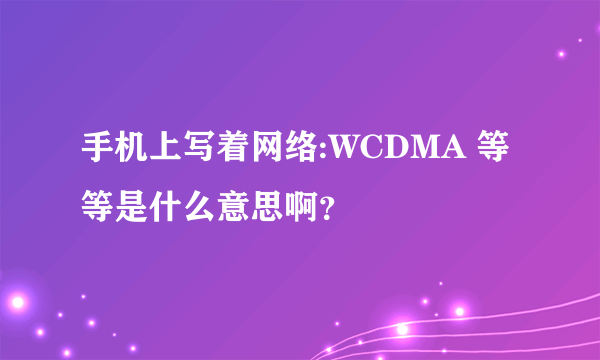 手机上写着网络:WCDMA 等等是什么意思啊？