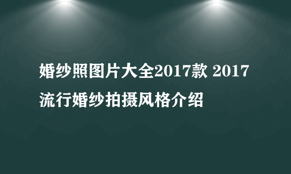 婚纱照图片大全2017款 2017流行婚纱拍摄风格介绍