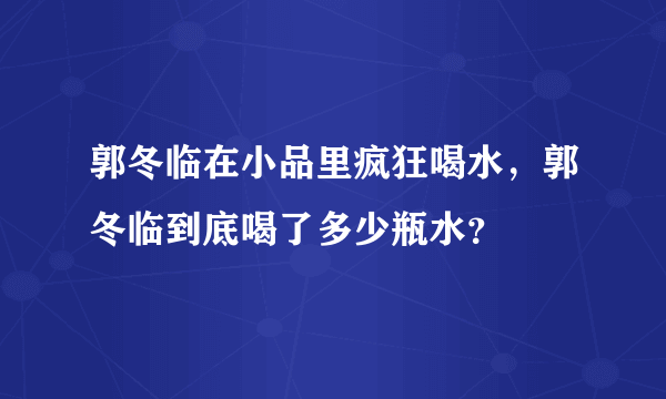 郭冬临在小品里疯狂喝水，郭冬临到底喝了多少瓶水？