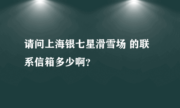 请问上海银七星滑雪场 的联系信箱多少啊？