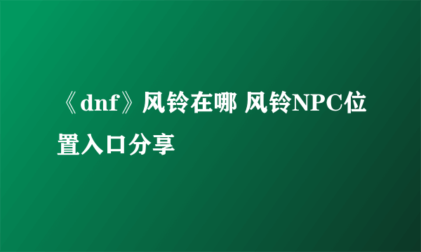 《dnf》风铃在哪 风铃NPC位置入口分享