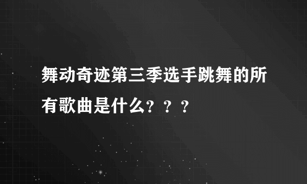 舞动奇迹第三季选手跳舞的所有歌曲是什么？？？