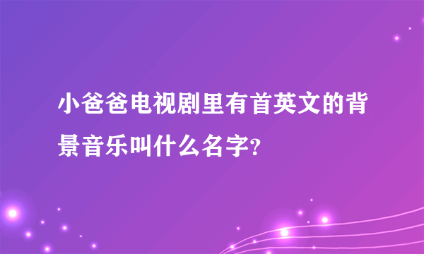 小爸爸电视剧里有首英文的背景音乐叫什么名字？