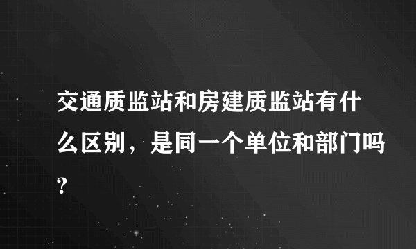 交通质监站和房建质监站有什么区别，是同一个单位和部门吗？