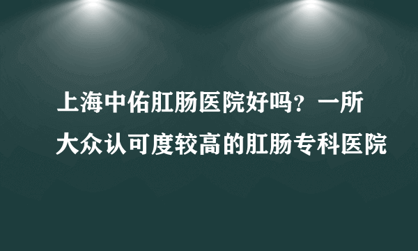 上海中佑肛肠医院好吗？一所大众认可度较高的肛肠专科医院