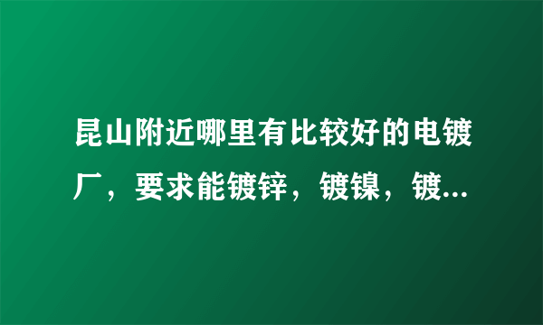 昆山附近哪里有比较好的电镀厂，要求能镀锌，镀镍，镀铬，电泳，发黑，酸洗磷化.特急