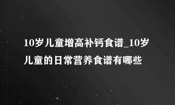 10岁儿童增高补钙食谱_10岁儿童的日常营养食谱有哪些