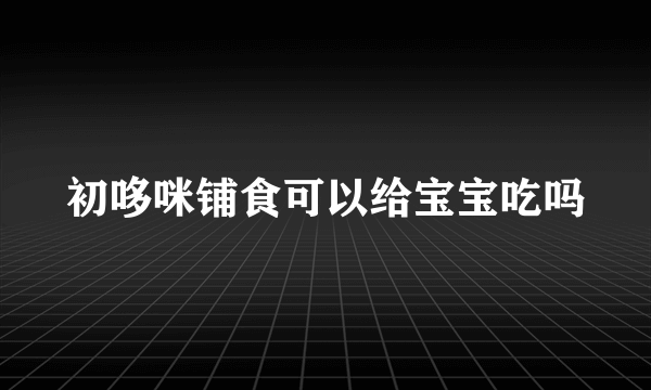 初哆咪铺食可以给宝宝吃吗