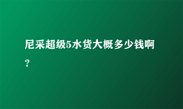 尼采超级5水货大概多少钱啊？