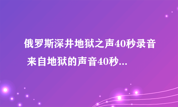 俄罗斯深井地狱之声40秒录音 来自地狱的声音40秒原版录音