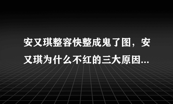 安又琪整容快整成鬼了图，安又琪为什么不红的三大原因剖析_飞外网