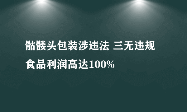 骷髅头包装涉违法 三无违规食品利润高达100%