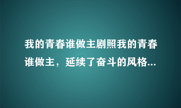 我的青春谁做主剧照我的青春谁做主，延续了奋斗的风格，励志片。人物角色安排上差不