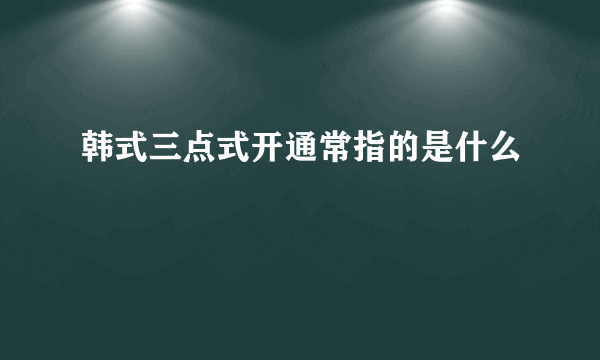 韩式三点式开通常指的是什么