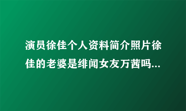 演员徐佳个人资料简介照片徐佳的老婆是绯闻女友万茜吗_飞外网