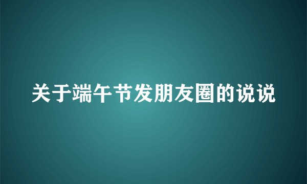 关于端午节发朋友圈的说说