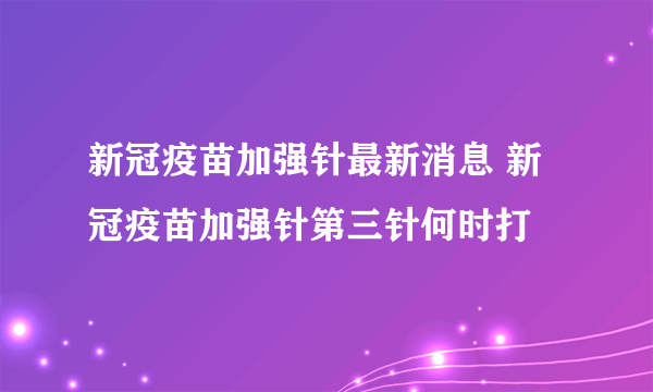 新冠疫苗加强针最新消息 新冠疫苗加强针第三针何时打