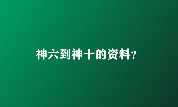 神六到神十的资料？