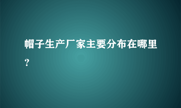 帽子生产厂家主要分布在哪里？