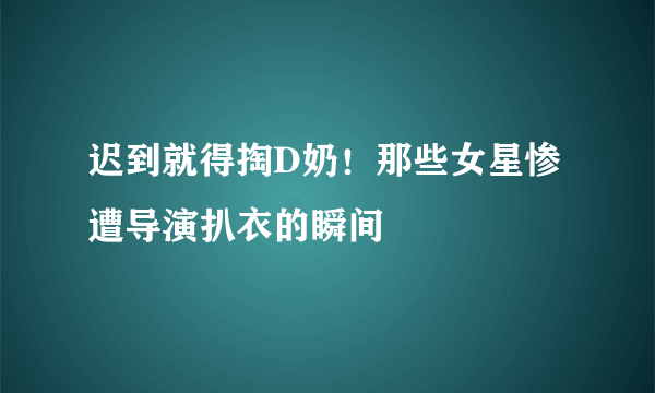 迟到就得掏D奶！那些女星惨遭导演扒衣的瞬间