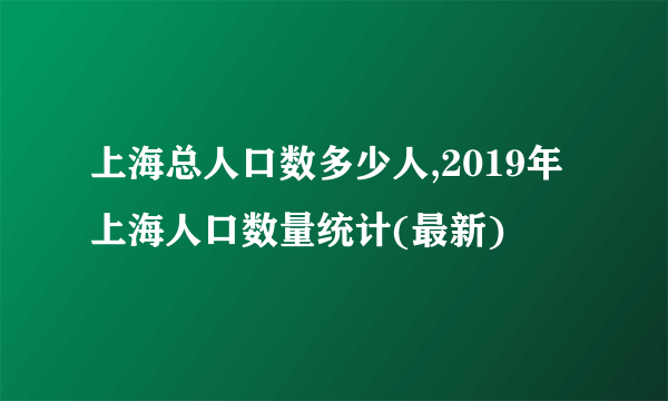 上海总人口数多少人,2019年上海人口数量统计(最新)