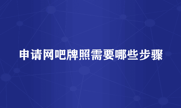 申请网吧牌照需要哪些步骤