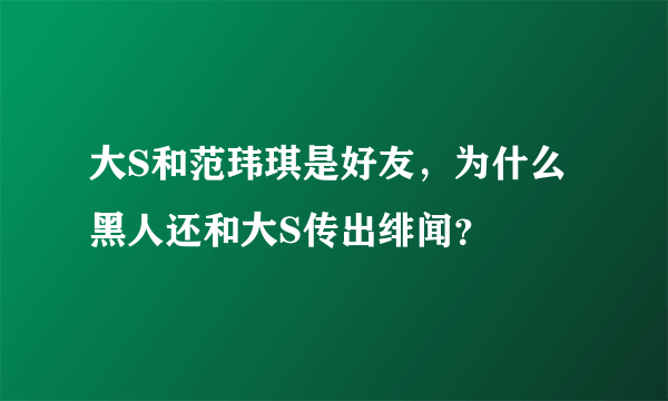 大S和范玮琪是好友，为什么黑人还和大S传出绯闻？