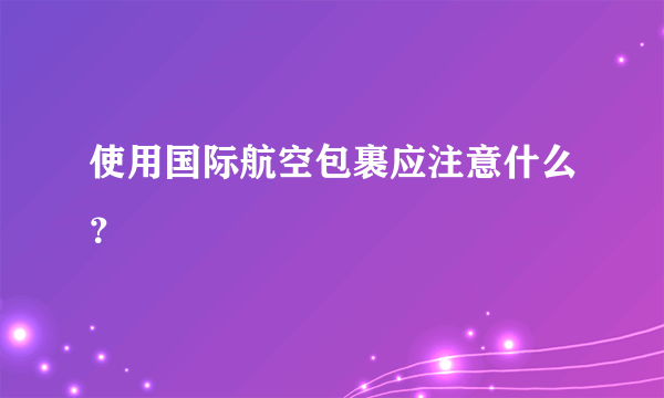 使用国际航空包裹应注意什么？