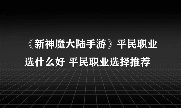 《新神魔大陆手游》平民职业选什么好 平民职业选择推荐