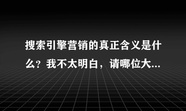 搜索引擎营销的真正含义是什么？我不太明白，请哪位大神给最精准的答案？