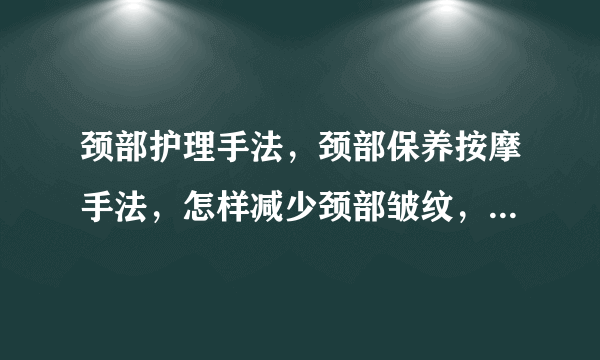 颈部护理手法，颈部保养按摩手法，怎样减少颈部皱纹，颈部按摩15种手法