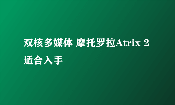 双核多媒体 摩托罗拉Atrix 2适合入手