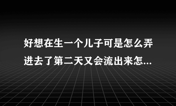 好想在生一个儿子可是怎么弄进去了第二天又会流出来怎样才能怀上呢