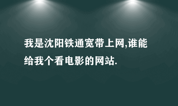 我是沈阳铁通宽带上网,谁能给我个看电影的网站.