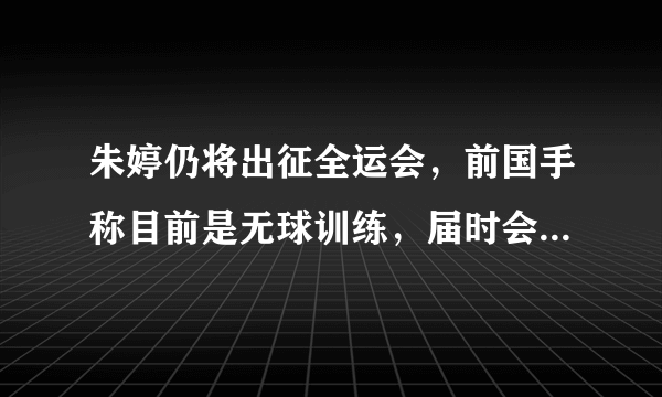 朱婷仍将出征全运会，前国手称目前是无球训练，届时会非常慎重