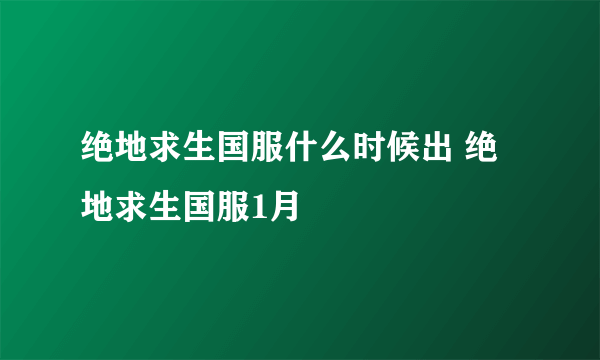 绝地求生国服什么时候出 绝地求生国服1月