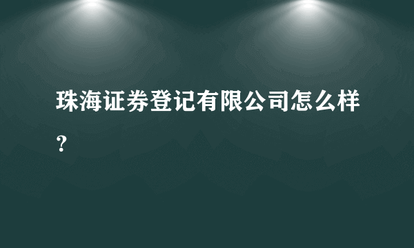 珠海证券登记有限公司怎么样？