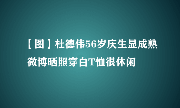 【图】杜德伟56岁庆生显成熟 微博晒照穿白T恤很休闲