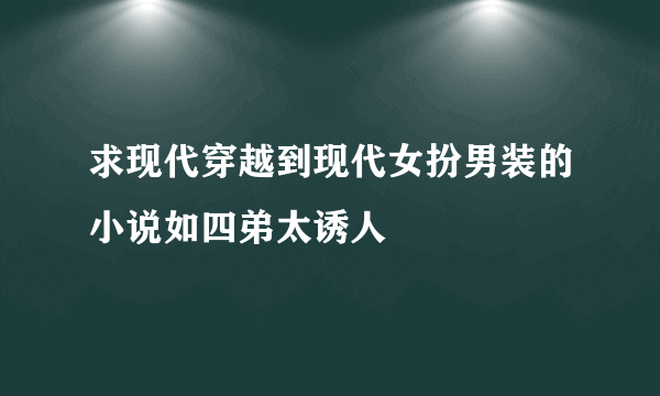 求现代穿越到现代女扮男装的小说如四弟太诱人