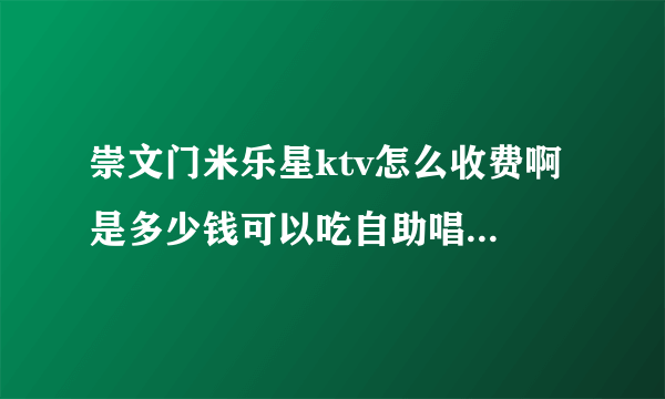 崇文门米乐星ktv怎么收费啊 是多少钱可以吃自助唱多少小时的歌 还是一个小时多少钱