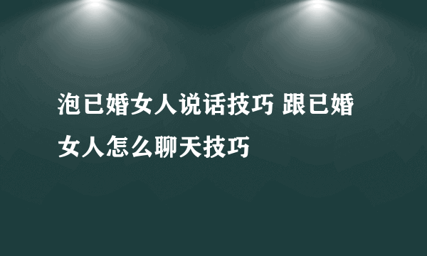 泡已婚女人说话技巧 跟已婚女人怎么聊天技巧