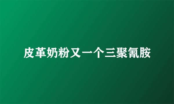 皮革奶粉又一个三聚氰胺