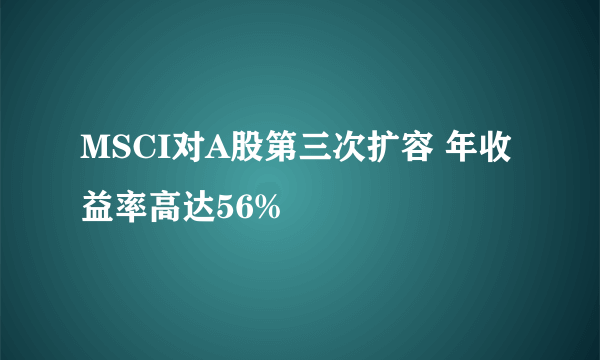 MSCI对A股第三次扩容 年收益率高达56%